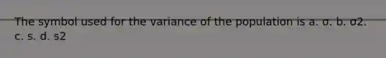 The symbol used for the variance of the population is a. σ. b. σ2. c. s. d. s2