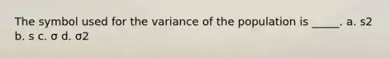 The symbol used for the variance of the population is _____. a. s2 b. s c. σ d. σ2