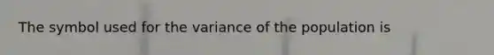 The symbol used for the variance of the population is