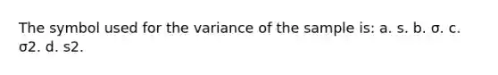 The symbol used for the variance of the sample is: a. s. b. σ. c. σ2. d. s2.