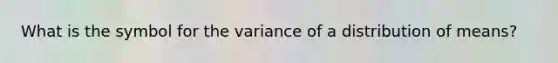 What is the symbol for the variance of a distribution of means?