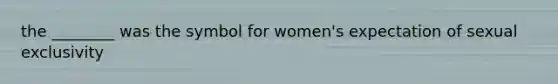 the ________ was the symbol for women's expectation of sexual exclusivity