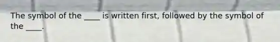 The symbol of the ____ is written first, followed by the symbol of the ____.