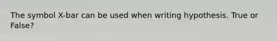 The symbol X-bar can be used when writing hypothesis. True or False?