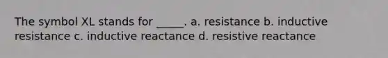 The symbol XL stands for _____. a. resistance b. inductive resistance c. inductive reactance d. resistive reactance