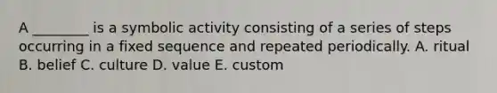 A ________ is a symbolic activity consisting of a series of steps occurring in a fixed sequence and repeated periodically. A. ritual B. belief C. culture D. value E. custom