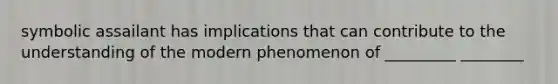 symbolic assailant has implications that can contribute to the understanding of the modern phenomenon of _________ ________