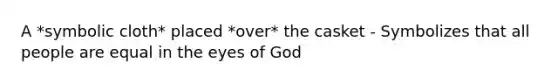 A *symbolic cloth* placed *over* the casket - Symbolizes that all people are equal in the eyes of God