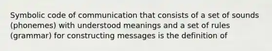 Symbolic code of communication that consists of a set of sounds (phonemes) with understood meanings and a set of rules (grammar) for constructing messages is the definition of