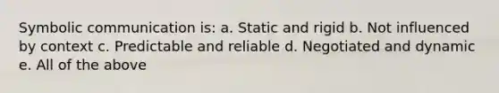 Symbolic communication is: a. Static and rigid b. Not influenced by context c. Predictable and reliable d. Negotiated and dynamic e. All of the above