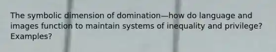 The symbolic dimension of domination—how do language and images function to maintain systems of inequality and privilege? Examples?