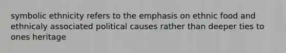 symbolic ethnicity refers to the emphasis on ethnic food and ethnicaly associated political causes rather than deeper ties to ones heritage