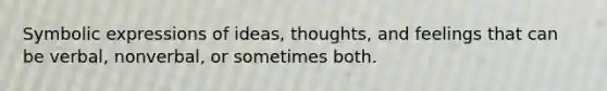 Symbolic expressions of ideas, thoughts, and feelings that can be verbal, nonverbal, or sometimes both.