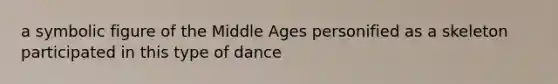 a symbolic figure of the Middle Ages personified as a skeleton participated in this type of dance