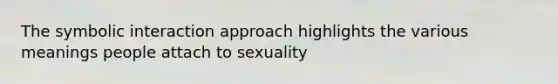 The symbolic interaction approach highlights the various meanings people attach to sexuality