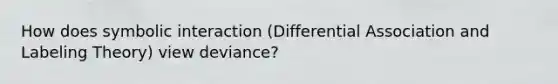 How does symbolic interaction (Differential Association and Labeling Theory) view deviance?