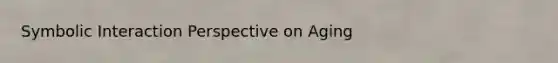 Symbolic Interaction Perspective on Aging