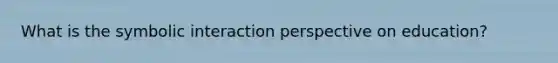 What is the symbolic interaction perspective on education?