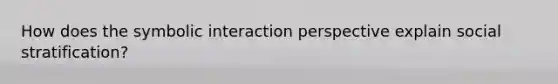 How does the symbolic interaction perspective explain social stratification?