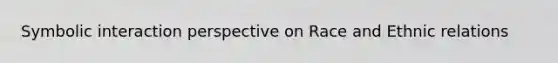 Symbolic interaction perspective on Race and Ethnic relations