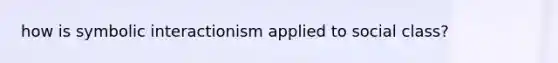 how is symbolic interactionism applied to social class?