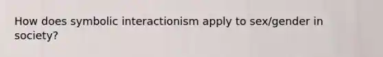 How does symbolic interactionism apply to sex/gender in society?