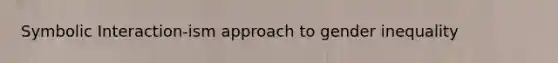 Symbolic Interaction-ism approach to gender inequality