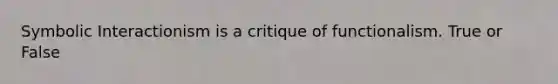 Symbolic Interactionism is a critique of functionalism. True or False