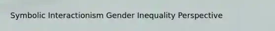 Symbolic Interactionism Gender Inequality Perspective