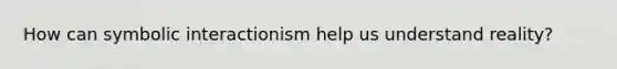 How can symbolic interactionism help us understand reality?