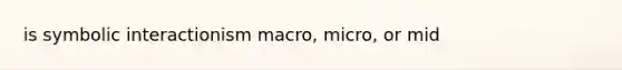 is symbolic interactionism macro, micro, or mid