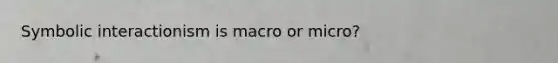 Symbolic interactionism is macro or micro?