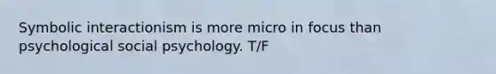 Symbolic interactionism is more micro in focus than psychological social psychology. T/F