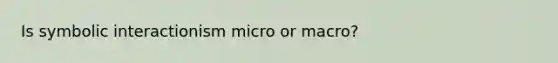 Is symbolic interactionism micro or macro?