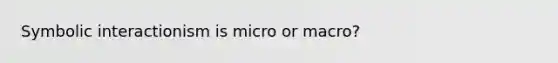 Symbolic interactionism is micro or macro?