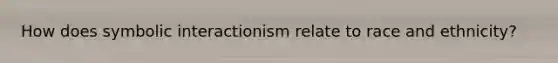 How does symbolic interactionism relate to race and ethnicity?