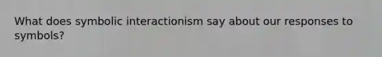 What does symbolic interactionism say about our responses to symbols?