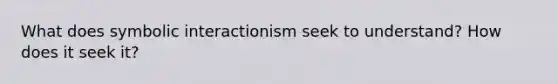 What does symbolic interactionism seek to understand? How does it seek it?