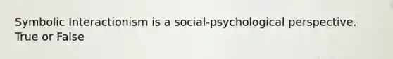 Symbolic Interactionism is a social-psychological perspective. True or False