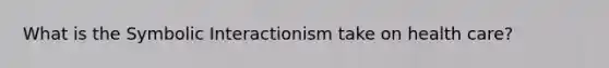 What is the Symbolic Interactionism take on health care?