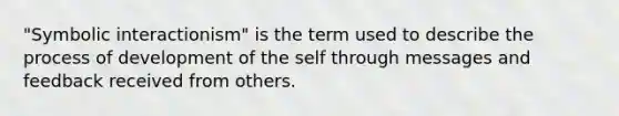 "Symbolic interactionism" is the term used to describe the process of development of the self through messages and feedback received from others.