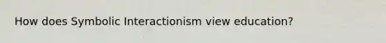 How does Symbolic Interactionism view education?