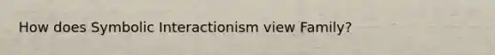 How does Symbolic Interactionism view Family?