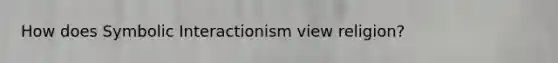 How does Symbolic Interactionism view religion?