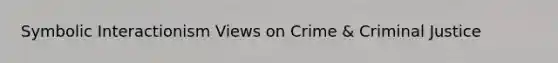 Symbolic Interactionism Views on Crime & Criminal Justice