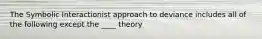 The Symbolic Interactionist approach to deviance includes all of the following except the ____ theory