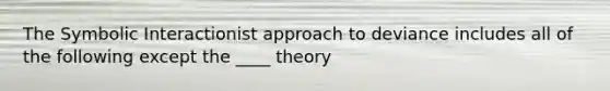 The Symbolic Interactionist approach to deviance includes all of the following except the ____ theory