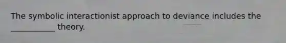 The symbolic interactionist approach to deviance includes the ___________ theory.