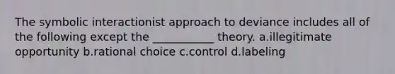 The symbolic interactionist approach to deviance includes all of the following except the ___________ theory. a.illegitimate opportunity b.rational choice c.control d.labeling