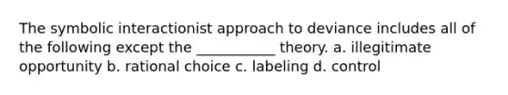 The symbolic interactionist approach to deviance includes all of the following except the ___________ theory. a. illegitimate opportunity b. rational choice c. labeling d. control